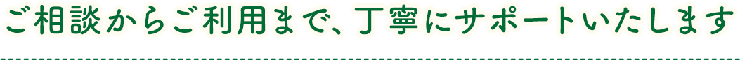ご相談からご利用まで、丁寧にサポートいたします